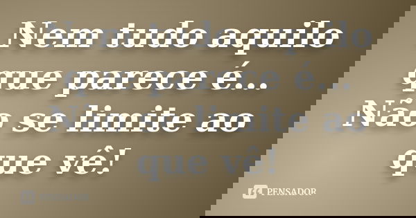 Nem tudo aquilo que parece é... Não se limite ao que vê!... Frase de anônimo.