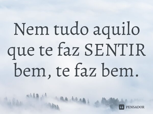 ⁠Nem tudo aquilo que te faz SENTIR bem, te faz bem.