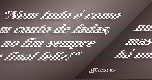 “Nem tudo é como num conto de fadas, mas no fim sempre há um final feliz!”... Frase de Anonimo.