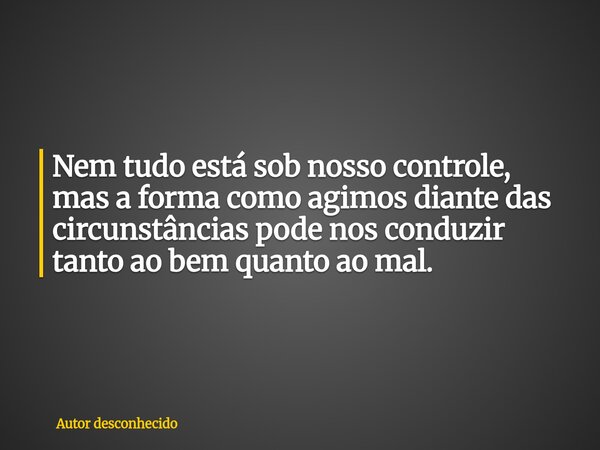 Nem tudo está sob nosso controle, mas a forma como agimos diante das circunstâncias pode nos conduzir tanto ao bem quanto ao mal.... Frase de Autor desconhecido.