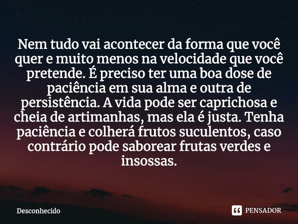 ⁠Nem tudo vai acontecer da forma que você quer e muito menos na velocidade que você pretende. É preciso ter uma boa dose de paciência em sua alma e outra de per