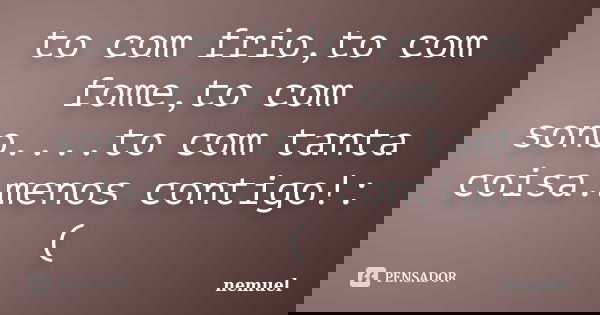 to com frio,to com fome,to com sono....to com tanta coisa.menos contigo!:(... Frase de nemuel.