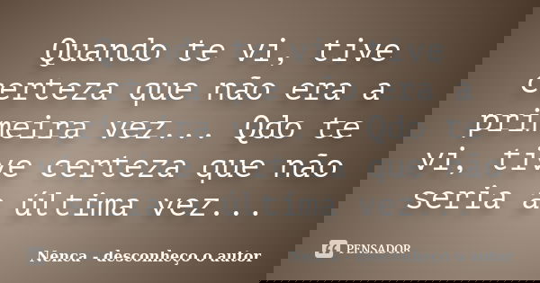 Quando te vi, tive certeza que não era a primeira vez... Qdo te vi, tive certeza que não seria a última vez...... Frase de Nenca - desconheço o autor.