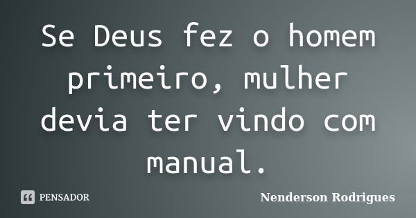 Se Deus fez o homem primeiro, mulher devia ter vindo com manual.... Frase de Nenderson Rodrigues.