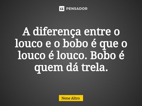 ⁠A diferença entre o louco e o bobo é que o louco é louco. Bobo é quem dá trela.... Frase de Nenê Altro.