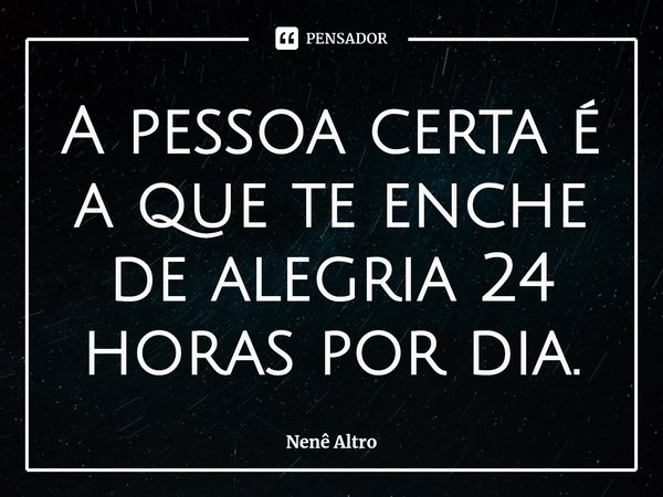 ⁠A pessoa certa é a que te enche de alegria 24 horas por dia.... Frase de Nenê Altro.
