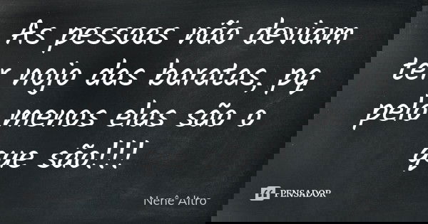 As pessoas não deviam ter nojo das baratas, pq pelo menos elas são o que são !!!... Frase de Nenê Altro.