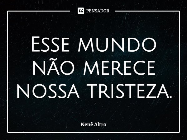 ⁠Esse mundo não merece nossa tristeza.... Frase de Nenê Altro.