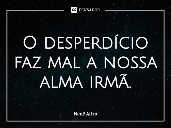 ⁠O desperdício faz mal a nossa alma irmã.... Frase de Nenê Altro.