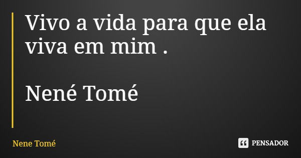 Vivo a vida para que ela viva em mim . Nené Tomé... Frase de Nene Tomé.