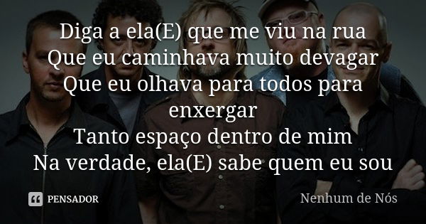 Diga a ela(E) que me viu na rua Que eu caminhava muito devagar Que eu olhava para todos para enxergar Tanto espaço dentro de mim Na verdade, ela(E) sabe quem eu... Frase de Nenhum de Nós.