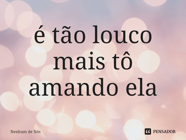 ⁠é tão louco mais tô amando ela... Frase de Nenhum de Nós.