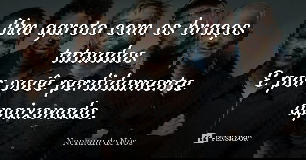 Um garoto com os braços tatuados E por você perdidamente apaixonado.... Frase de Nenhum de Nós.