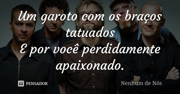 Um garoto com os braços tatuados E por você perdidamente apaixonado.... Frase de Nenhum de Nós.