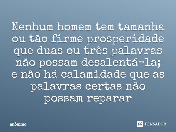 ⁠Nenhum homem tem tamanha ou tão firme prosperidade que duas ou três palavras não possam desalentá-la; e não há calamidade que as palavras certas não possam rep... Frase de Anônimo.