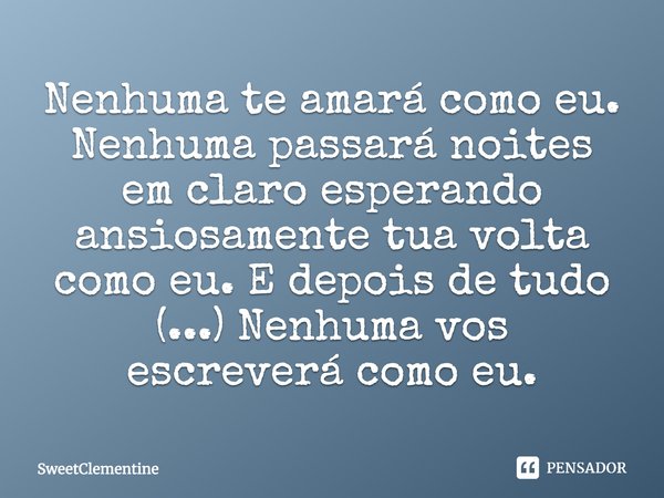 Nenhuma te amará como eu. Nenhuma passará noites em claro esperando ansiosamente tua volta como eu. E depois de tudo (...) Nenhuma vos escreverá como eu.... Frase de SweetClementine.