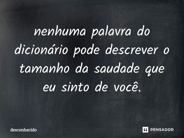⁠nenhuma palavra do dicionário pode descrever o tamanho da saudade que eu sinto de você.