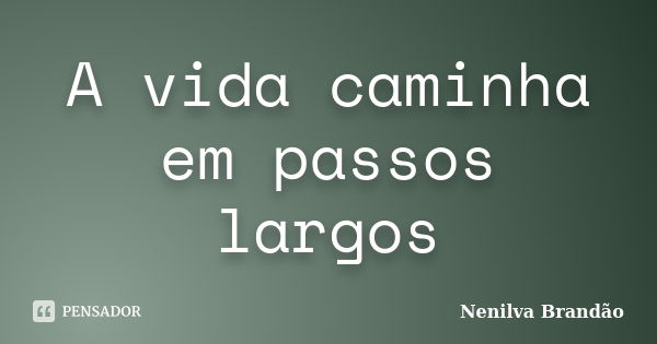 A vida caminha em passos largos... Frase de Nenilva Brandão.