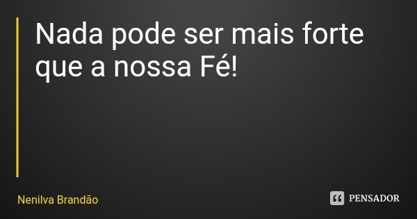 Nada pode ser mais forte que a nossa Fé!... Frase de Nenilva Brandão.