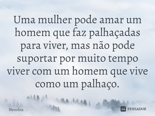 ⁠Uma mulher pode amar um homem que faz palhaçadas para viver, mas não pode suportar por muito tempo viver com um homem que vive como um palhaço.... Frase de Nenolux.