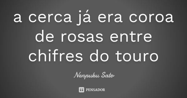 a cerca já era
coroa de rosas
entre chifres do touro... Frase de Nenpuku Sato.