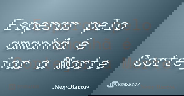 Esperar pelo amanhã é Cortejar a Morte... Frase de Neny Barros.