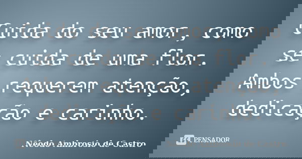 Cuida do seu amor, como se cuida de uma flor. Ambos requerem atenção, dedicação e carinho.... Frase de Nêodo Ambrosio de Castro.