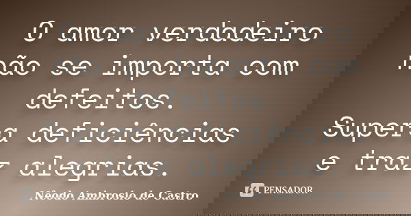 O amor verdadeiro não se importa com defeitos. Supera deficiências e traz alegrias.... Frase de Nêodo Ambrosio de Castro.