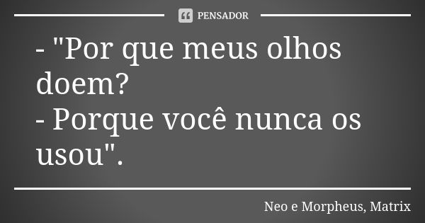 - "Por que meus olhos doem? - Porque você nunca os usou".... Frase de Neo e Morpheus, Matrix.