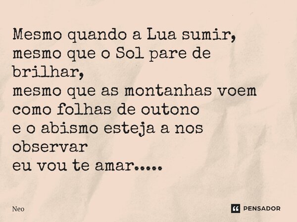 Mesmo quando a Lua sumir, mesmo que o Sol pare de brilhar, mesmo que as montanhas voem como folhas de outono e o abismo esteja a nos observar eu vou te amar....... Frase de Neo.