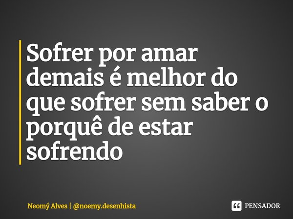 ⁠Sofrer por amar demais é melhor do que sofrer sem saber o porquê de estar sofrendo... Frase de Neomý Alves  noemy.desenhista.