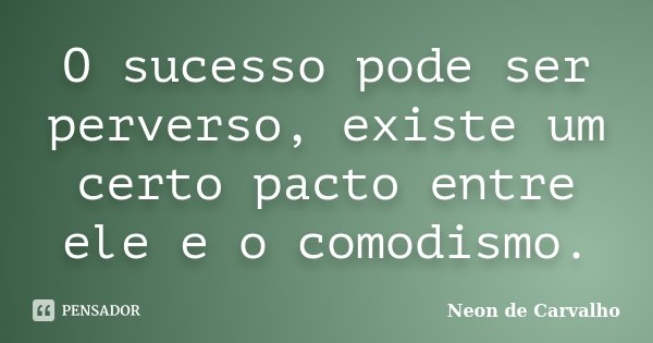 O sucesso pode ser perverso, existe um certo pacto entre ele e o comodismo.... Frase de Neon de Carvalho.
