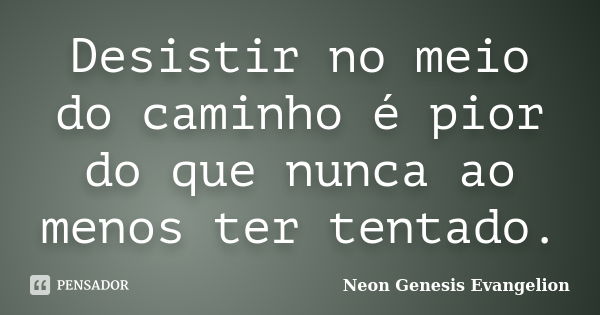 Desistir no meio do caminho é pior do que nunca ao menos ter tentado.... Frase de Neon Genesis Evangelion.