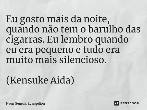 Eu gosto mais da noite, quando não tem o barulho das cigarras. Eu lembro quando eu era pequeno e tudo era muito mais silencioso. ⁠(Kensuke Aida)... Frase de Neon Genesis Evangelion.