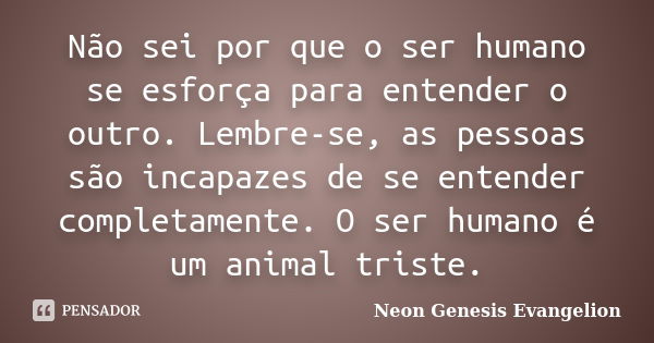 Não sei por que o ser humano se esforça para entender o outro. Lembre-se, as pessoas são incapazes de se entender completamente. O ser humano é um animal triste... Frase de Neon Genesis Evangelion.