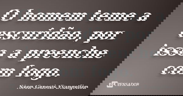 O homem teme a escuridão, por isso a preenche com fogo.... Frase de Neon Genesis Evangelion.