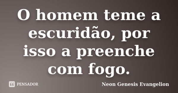 O homem teme a escuridão, por isso a preenche com fogo.... Frase de Neon Genesis Evangelion.