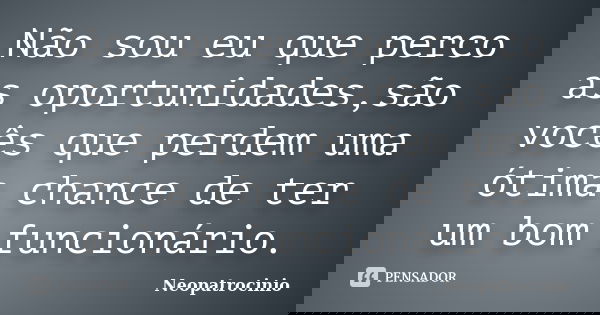 Não sou eu que perco as oportunidades,são vocês que perdem uma ótima chance de ter um bom funcionário.... Frase de Neopatrocinio.