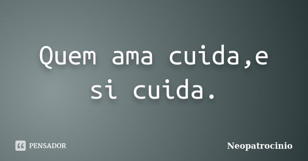 Quem ama cuida,e si cuida.... Frase de Neopatrocinio.