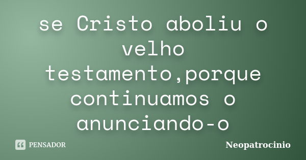 se Cristo aboliu o velho testamento,porque continuamos o anunciando-o... Frase de Neopatrocinio.