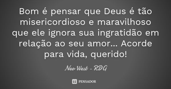 Bom é pensar que Deus é tão misericordioso e maravilhoso que ele ignora sua ingratidão em relação ao seu amor... Acorde para vida, querido!... Frase de Neo West - RDG.