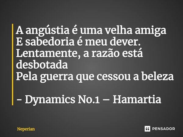 ⁠A angústia é uma velha amiga E sabedoria é meu dever. Lentamente, a razão está desbotada Pela guerra que cessou a beleza - Dynamics No.1 – Hamartia... Frase de Neperian.