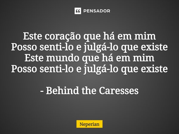 ⁠Este coração que há em mim Posso senti-lo e julgá-lo que existe Este mundo que há em mim Posso senti-lo e julgá-lo que existe - Behind the Caresses... Frase de Neperian.