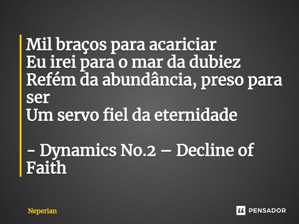 ⁠Mil braços para acariciar Eu irei para o mar da dubiez Refém da abundância, preso para ser Um servo fiel da eternidade - Dynamics No.2 – Decline of Faith... Frase de Neperian.