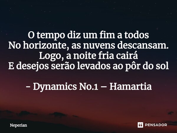 ⁠O tempo diz um fim a todos No horizonte, as nuvens descansam. Logo, a noite fria cairá E desejos serão levados ao pôr do sol - Dynamics No.1 – Hamartia... Frase de Neperian.