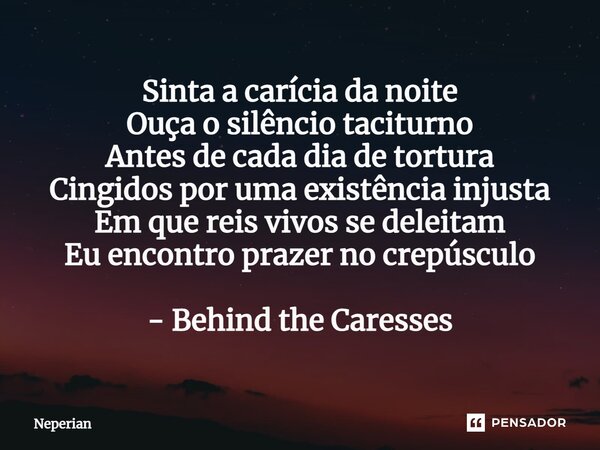 ⁠Sinta a carícia da noite Ouça o silêncio taciturno Antes de cada dia de tortura Cingidos por uma existência injusta Em que reis vivos se deleitam Eu encontro p... Frase de Neperian.