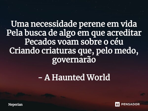 ⁠Uma necessidade perene em vida Pela busca de algo em que acreditar Pecados voam sobre o céu Criando criaturas que, pelo medo, governarão - A Haunted World... Frase de Neperian.