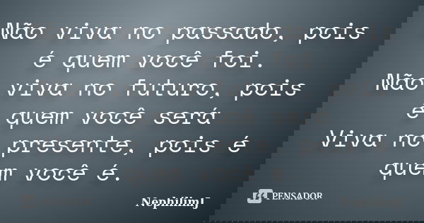 Não viva no passado, pois é quem você foi. Não viva no futuro, pois é quem você será Viva no presente, pois é quem você é.... Frase de NephilimJ.