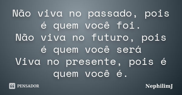 Não viva no passado, pois é quem você foi. Não viva no futuro, pois é quem você será Viva no presente, pois é quem você é.... Frase de NephilimJ.