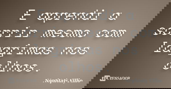 E aprendi a sorrir mesmo com lagrimas nos olhos.... Frase de Nephtaly Filho.